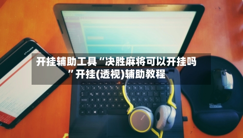 开挂辅助工具“决胜麻将可以开挂吗”开挂(透视)辅助教程