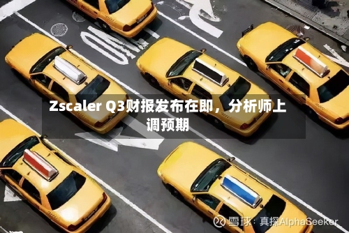 Zscaler Q3财报发布在即，分析师上调预期