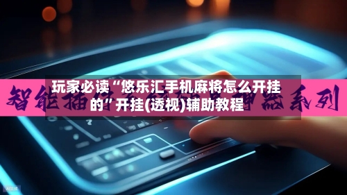 玩家必读“悠乐汇手机麻将怎么开挂的”开挂(透视)辅助教程