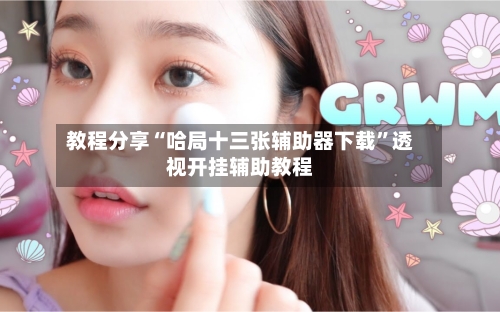 教程分享“哈局十三张辅助器下载”透视开挂辅助教程