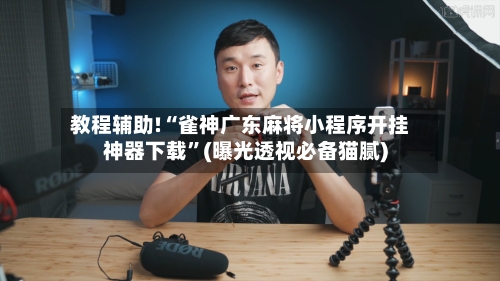 教程辅助!“雀神广东麻将小程序开挂神器下载”(曝光透视必备猫腻)