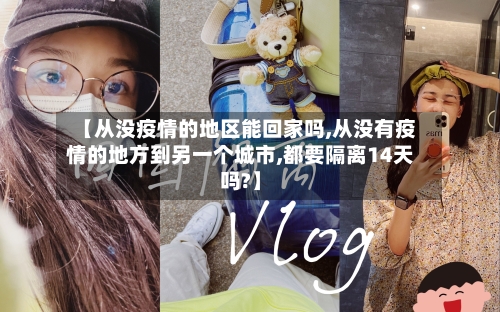 【从没疫情的地区能回家吗,从没有疫情的地方到另一个城市,都要隔离14天吗?】