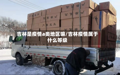 吉林是疫情a类地区嘛/吉林疫情属于什么等级-第2张图片