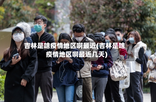 吉林是啥疫情地区啊最近(吉林是啥疫情地区啊最近几天)-第3张图片