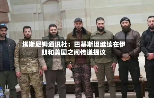 塔斯尼姆通讯社：巴基斯坦继续在伊朗和美国之间传递提议-第3张图片