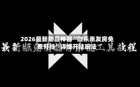 2026最新助赢神器“微乐亲友房免费开挂”详细开挂玩法-第3张图片