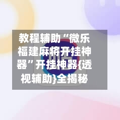 教程辅助“微乐福建麻将开挂神器	”开挂神器{透视辅助}全揭秘-第3张图片