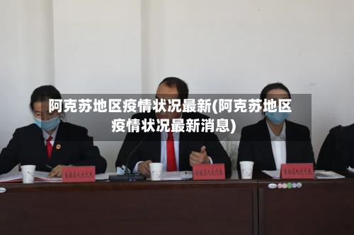 阿克苏地区疫情状况最新(阿克苏地区疫情状况最新消息)
