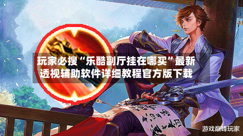 玩家必搜“乐酷副厅挂在哪买”最新透视辅助软件详细教程官方版下载