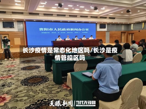 长沙疫情是常态化地区吗/长沙是疫情管控区吗-第3张图片