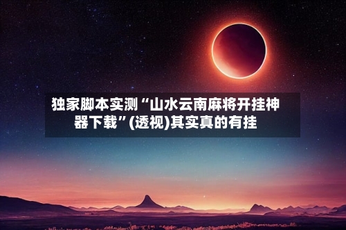 独家脚本实测“山水云南麻将开挂神器下载”(透视)其实真的有挂-第3张图片
