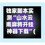 独家脚本实测“山水云南麻将开挂神器下载”(透视)其实真的有挂