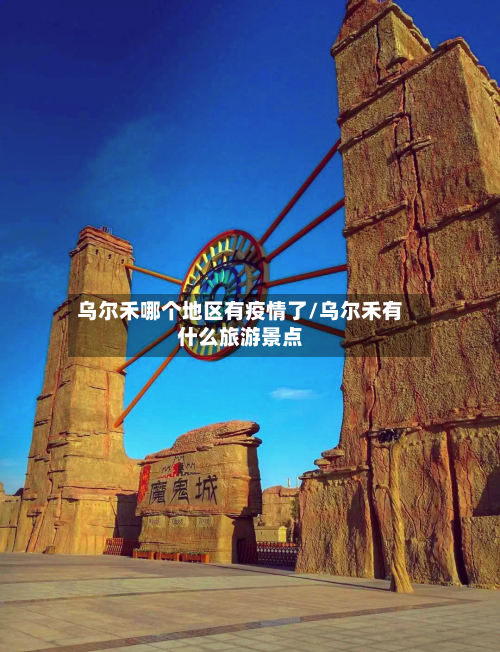 乌尔禾哪个地区有疫情了/乌尔禾有什么旅游景点-第2张图片