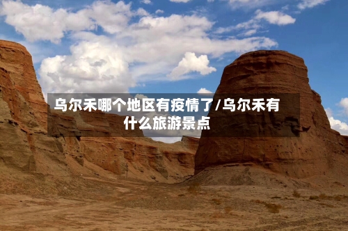 乌尔禾哪个地区有疫情了/乌尔禾有什么旅游景点