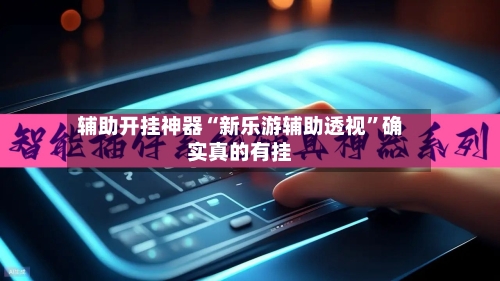 辅助开挂神器“新乐游辅助透视	”确实真的有挂-第2张图片