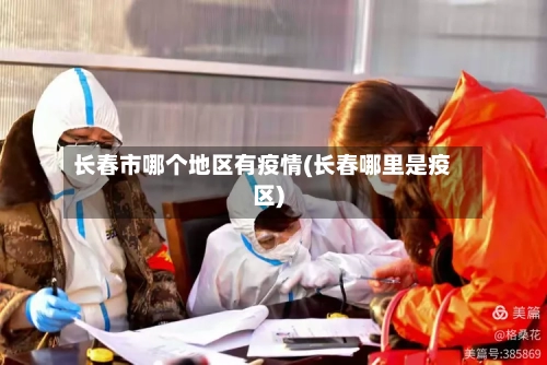 长春市哪个地区有疫情(长春哪里是疫区)-第3张图片