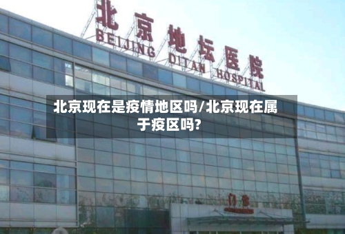 北京现在是疫情地区吗/北京现在属于疫区吗?
