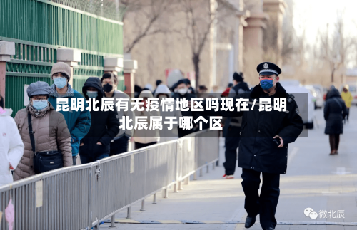 昆明北辰有无疫情地区吗现在/昆明北辰属于哪个区-第2张图片