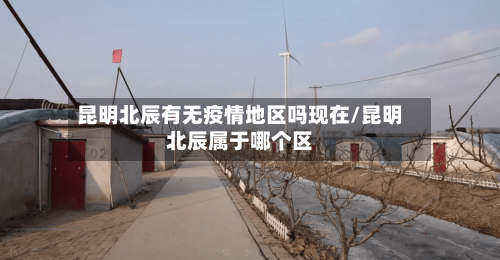 昆明北辰有无疫情地区吗现在/昆明北辰属于哪个区-第3张图片