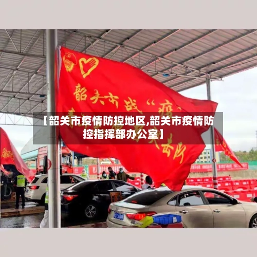 【韶关市疫情防控地区,韶关市疫情防控指挥部办公室】-第2张图片