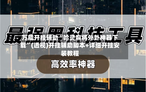 万能开挂辅助“哈灵麻将外卦神器下载”(透视)开挂辅助脚本+详细开挂安装教程