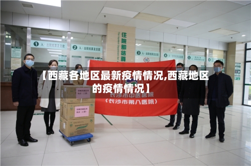 【西藏各地区最新疫情情况,西藏地区的疫情情况】-第3张图片