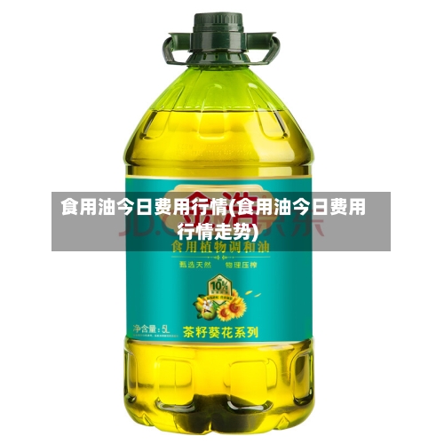 食用油今日费用行情(食用油今日费用行情走势)-第2张图片