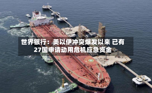 世界银行：美以伊冲突爆发以来 已有27国申请动用危机应急资金