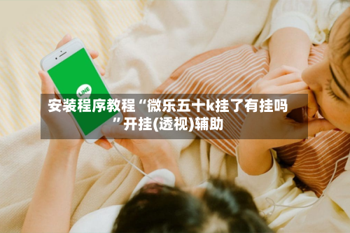安装程序教程“微乐五十k挂了有挂吗”开挂(透视)辅助