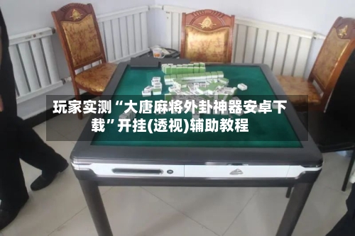 玩家实测“大唐麻将外卦神器安卓下载”开挂(透视)辅助教程