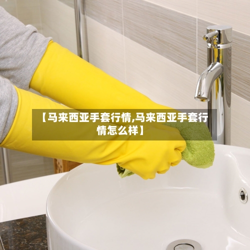 【马来西亚手套行情,马来西亚手套行情怎么样】