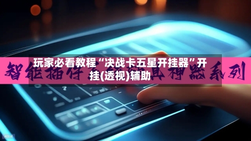 玩家必看教程“决战卡五星开挂器”开挂(透视)辅助-第2张图片