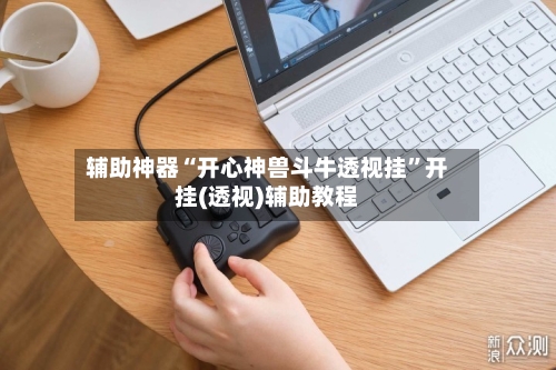 辅助神器“开心神兽斗牛透视挂	”开挂(透视)辅助教程-第2张图片