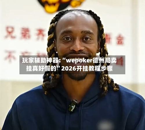 玩家辅助神器:“wepoker德州局卖挂真好假的”2026开挂教程步骤