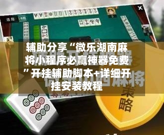 辅助分享“微乐湖南麻将小程序必赢神器免费	”开挂辅助脚本+详细开挂安装教程-第2张图片