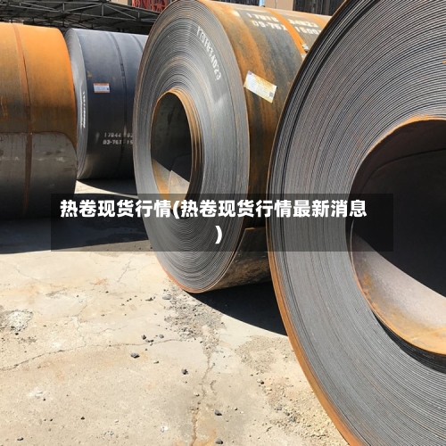 热卷现货行情(热卷现货行情最新消息)-第2张图片