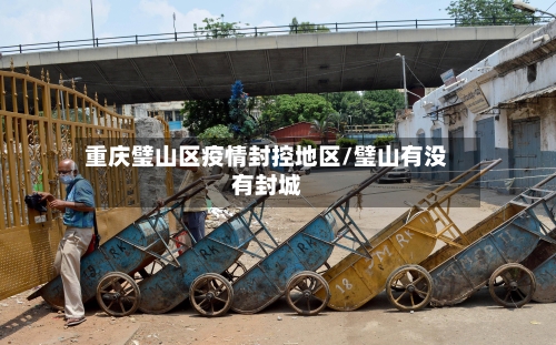 重庆璧山区疫情封控地区/璧山有没有封城