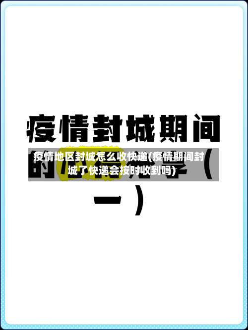 疫情地区封城怎么收快递(疫情期间封城了快递会按时收到吗)
