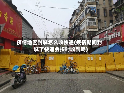 疫情地区封城怎么收快递(疫情期间封城了快递会按时收到吗)-第2张图片