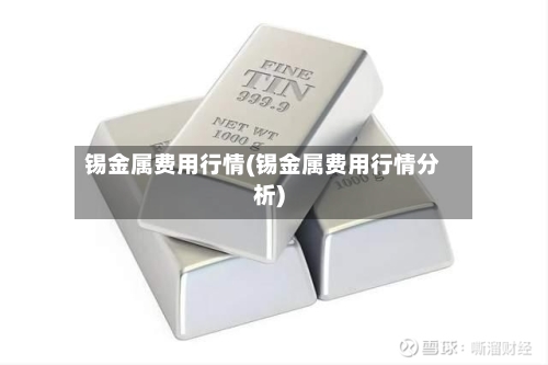 锡金属费用行情(锡金属费用行情分析)