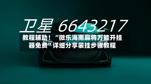 教程辅助！“微乐海南麻将万能开挂器免费”详细分享装挂步骤教程