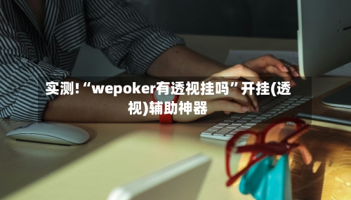 实测!“wepoker有透视挂吗”开挂(透视)辅助神器