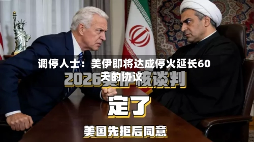 调停人士：美伊即将达成停火延长60天的协议