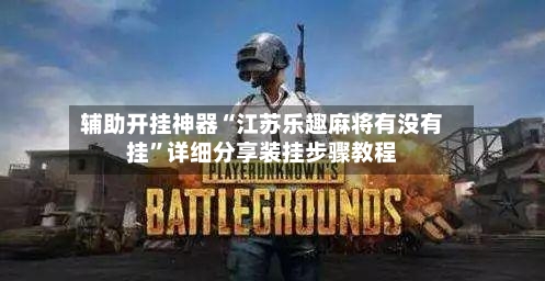 辅助开挂神器“江苏乐趣麻将有没有挂”详细分享装挂步骤教程-第3张图片