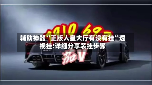 辅助神器“正版人皇大厅有没有挂”透视挂!详细分享装挂步骤