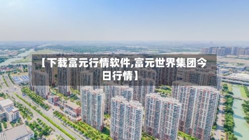 【下载富元行情软件,富元世界集团今日行情】-第2张图片
