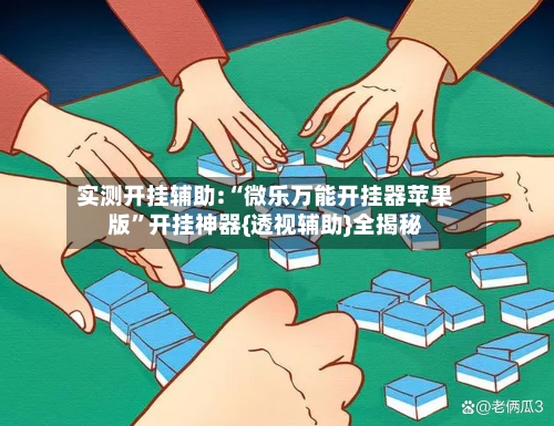 实测开挂辅助:“微乐万能开挂器苹果版”开挂神器{透视辅助}全揭秘