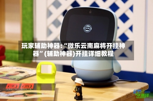 玩家辅助神器:“微乐云南麻将开挂神器	”(辅助神器)开挂详细教程-第2张图片