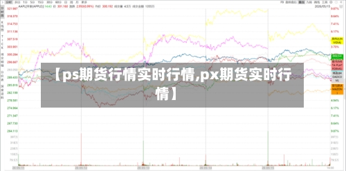【ps期货行情实时行情,px期货实时行情】