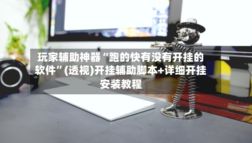 玩家辅助神器“跑的快有没有开挂的软件”(透视)开挂辅助脚本+详细开挂安装教程-第2张图片